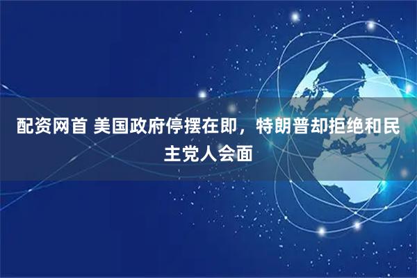 配资网首 美国政府停摆在即，特朗普却拒绝和民主党人会面