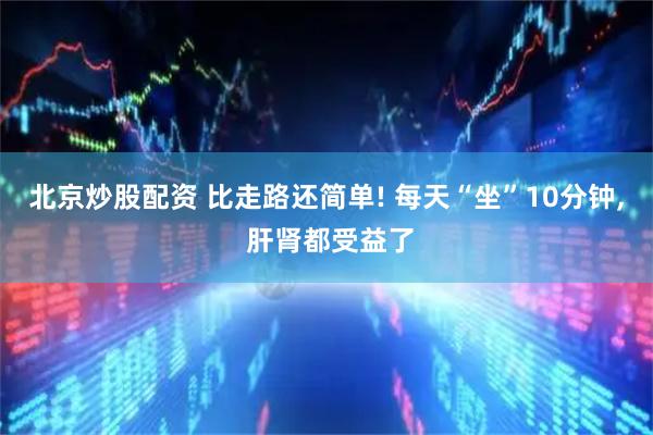 北京炒股配资 比走路还简单! 每天“坐”10分钟, 肝肾都受益了