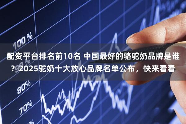 配资平台排名前10名 中国最好的骆驼奶品牌是谁？2025驼奶十大放心品牌名单公布，快来看看