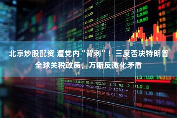 北京炒股配资 遭党内“背刺”！三度否决特朗普全球关税政策，万斯反激化矛盾