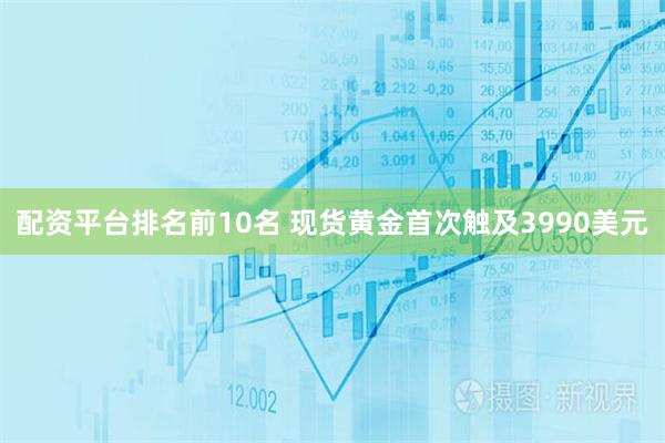 配资平台排名前10名 现货黄金首次触及3990美元