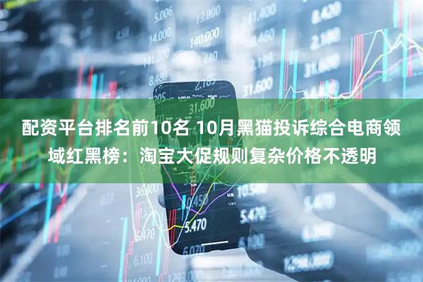 配资平台排名前10名 10月黑猫投诉综合电商领域红黑榜：淘宝大促规则复杂价格不透明