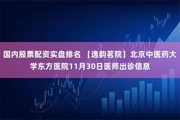 国内股票配资实盘排名 【逸韵茗院】北京中医药大学东方医院11月30日医师出诊信息