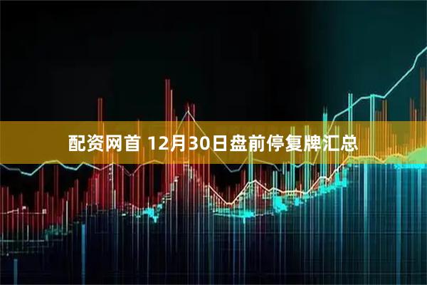 配资网首 12月30日盘前停复牌汇总