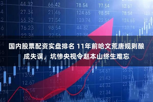 国内股票配资实盘排名 11年前哈文荒唐规则酿成失误，坑惨央视令赵本山终生难忘