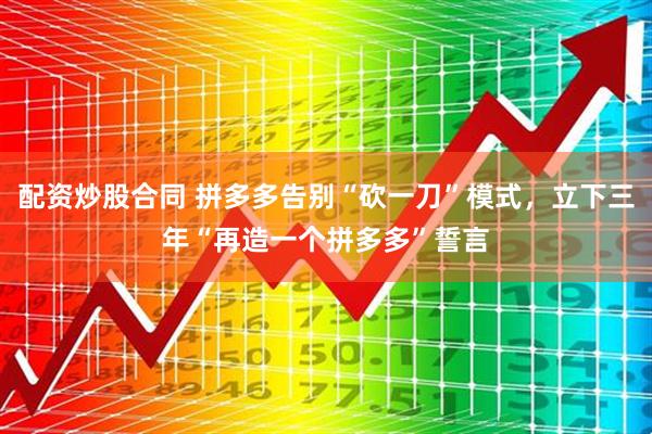 配资炒股合同 拼多多告别“砍一刀”模式，立下三年“再造一个拼多多”誓言