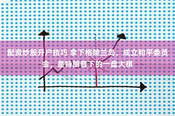 配资炒股开户技巧 拿下格陵兰岛，成立和平委员会，是特朗普下的一盘大棋