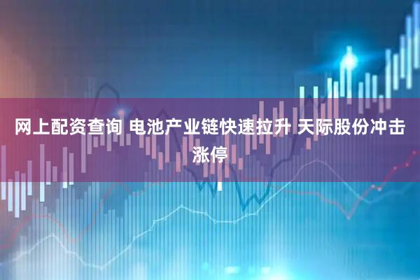 网上配资查询 电池产业链快速拉升 天际股份冲击涨停