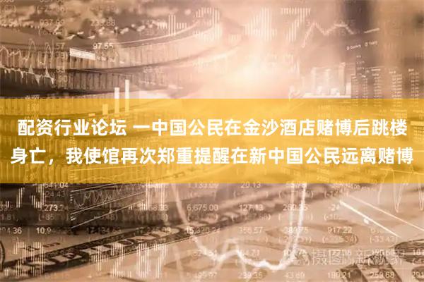 配资行业论坛 一中国公民在金沙酒店赌博后跳楼身亡，我使馆再次郑重提醒在新中国公民远离赌博