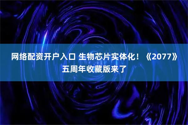 网络配资开户入口 生物芯片实体化！《2077》五周年收藏版来了