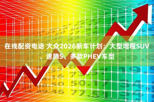 在线配资电话 大众2026新车计划：大型增程SUV、速腾S、多款PHEV车型