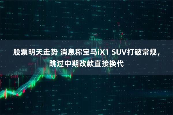 股票明天走势 消息称宝马iX1 SUV打破常规，跳过中期改款直接换代