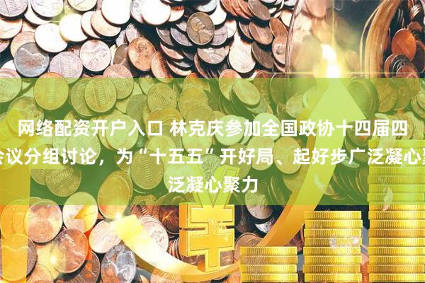 网络配资开户入口 林克庆参加全国政协十四届四次会议分组讨论，为“十五五”开好局、起好步广泛凝心聚力