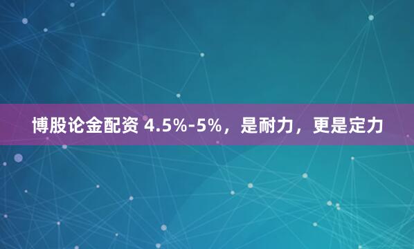 博股论金配资 4.5%-5%，是耐力，更是定力