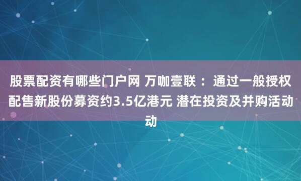 股票配资有哪些门户网 万咖壹联 ：通过一般授权配售新股份募资约3.5亿港元 潜在投资及并购活动