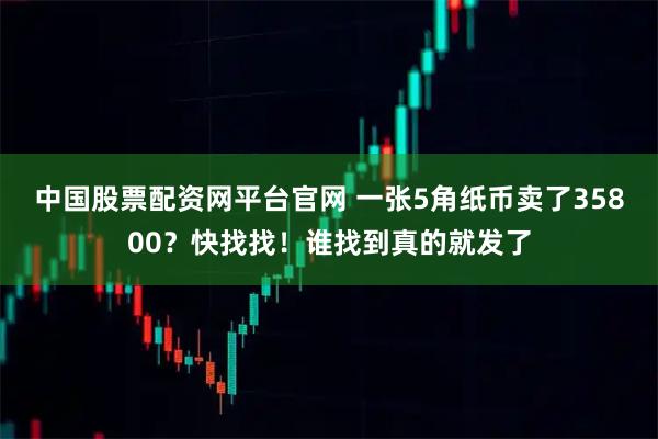 中国股票配资网平台官网 一张5角纸币卖了35800？快找找！谁找到真的就发了