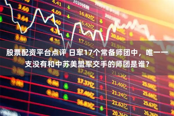 股票配资平台点评 日军17个常备师团中，唯一一支没有和中苏美盟军交手的师团是谁？