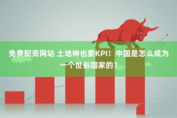 免费配资网站 土地神也要KPI！中国是怎么成为一个世俗国家的？