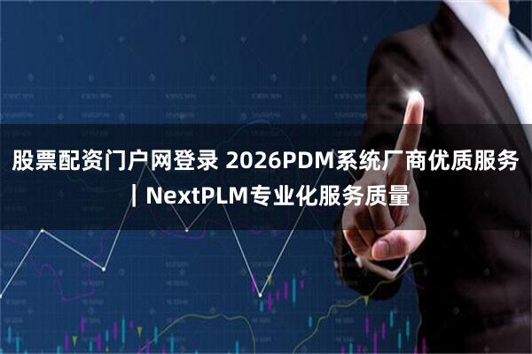 股票配资门户网登录 2026PDM系统厂商优质服务｜NextPLM专业化服务质量