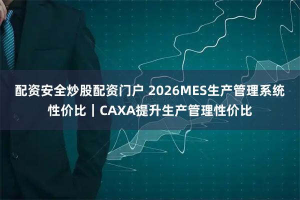 配资安全炒股配资门户 2026MES生产管理系统性价比｜CAXA提升生产管理性价比