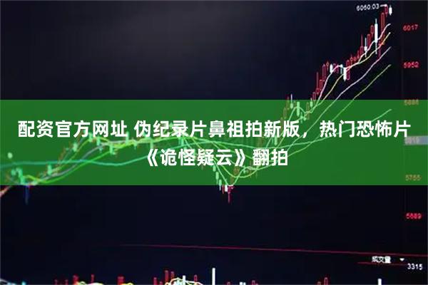 配资官方网址 伪纪录片鼻祖拍新版,热门恐怖片《诡怪疑云》翻拍