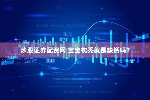 炒股证券配资网 宝宝枕秃就是缺钙吗？