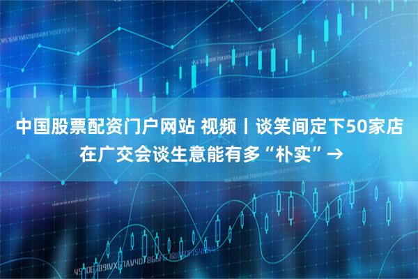 中国股票配资门户网站 视频丨谈笑间定下50家店 在广交会谈生意能有多“朴实”→