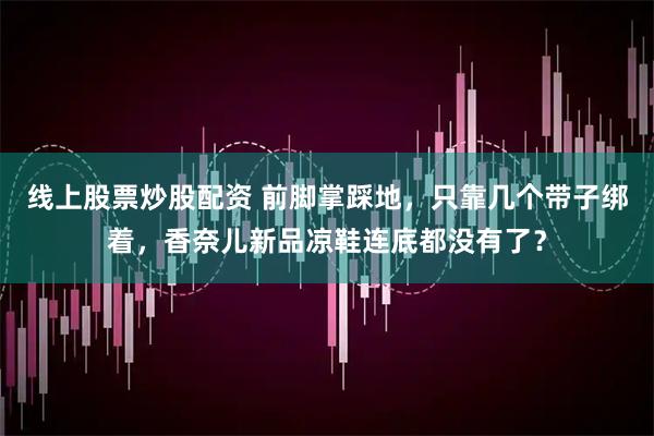 线上股票炒股配资 前脚掌踩地，只靠几个带子绑着，香奈儿新品凉鞋连底都没有了？