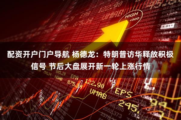 配资开户门户导航 杨德龙：特朗普访华释放积极信号 节后大盘展开新一轮上涨行情