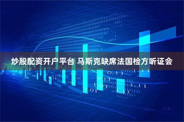 炒股配资开户平台 马斯克缺席法国检方听证会