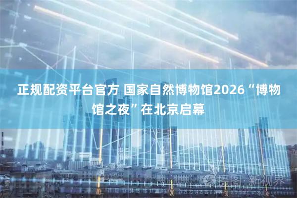 正规配资平台官方 国家自然博物馆2026“博物馆之夜”在北京启幕