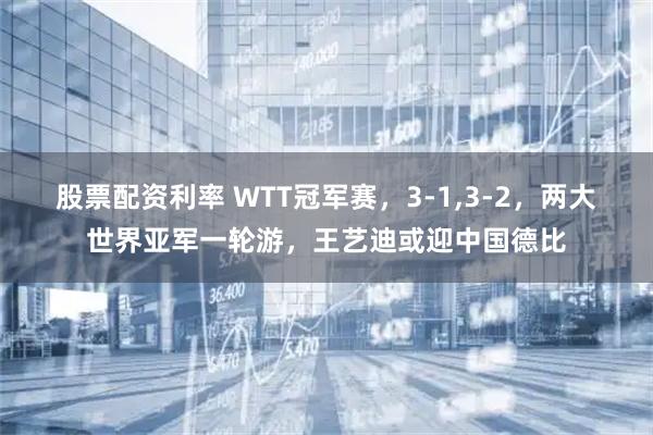股票配资利率 WTT冠军赛，3-1,3-2，两大世界亚军一轮游，王艺迪或迎中国德比
