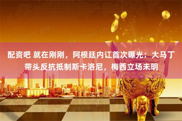 配资吧 就在刚刚，阿根廷内讧首次曝光：大马丁带头反抗抵制斯卡洛尼，梅西立场未明